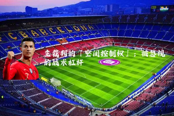 主裁判的「空间控制权」：被忽视的战术杠杆