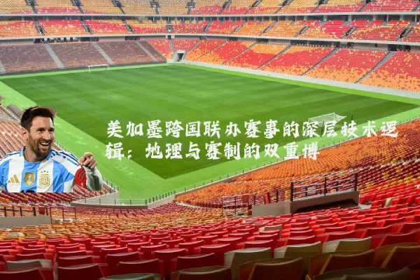 美加墨跨国联办赛事的深层技术逻辑：地理与赛制的双重博弈