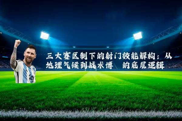三大赛区制下的射门效能解构：从地理气候到战术博弈的底层逻辑