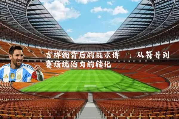 吉祥物背后的战术博弈：从符号到赛场统治力的转化