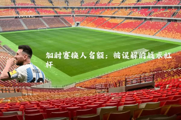 加时赛换人名额:被误解的战术杠杆