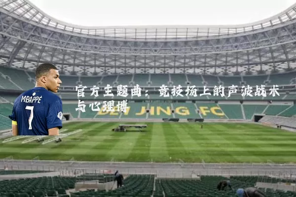 官方主题曲：竞技场上的声波战术与心理博弈