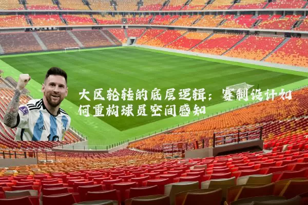 大区轮转的底层逻辑:赛制设计如何重构球员空间感知